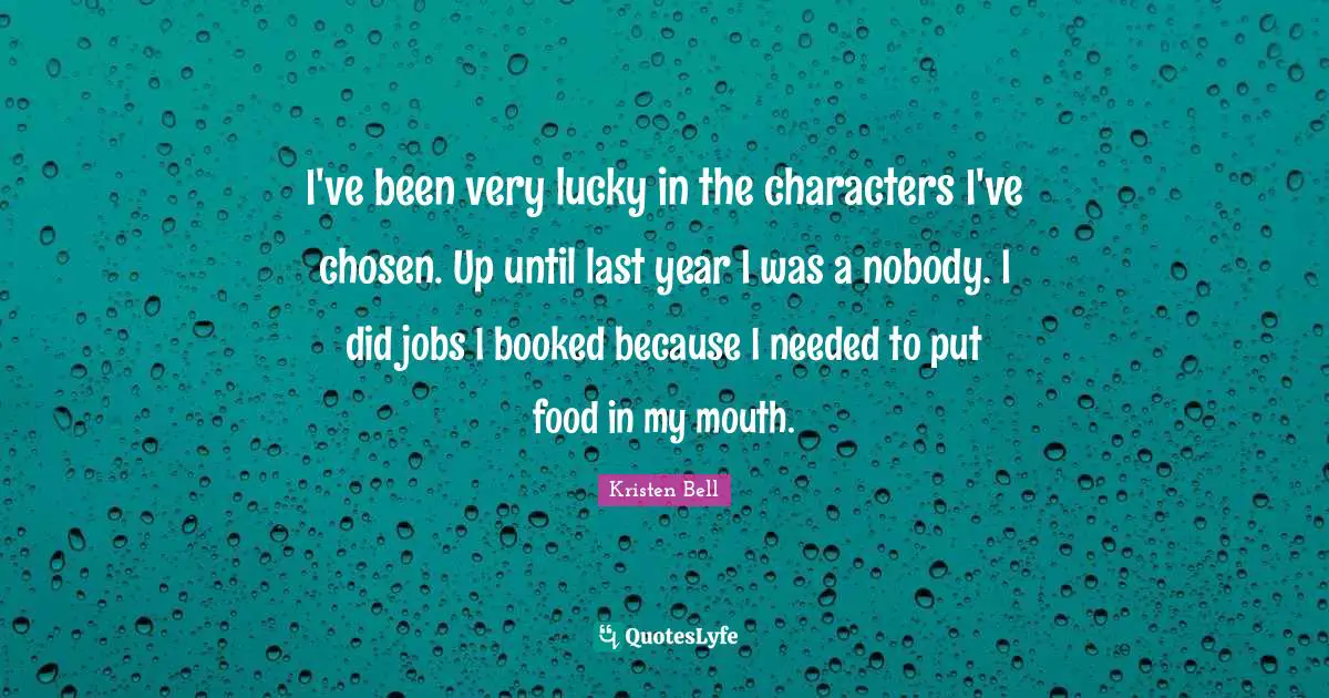 Kristen Bell Quotes: "I've been very lucky in the characters I've chosen. Up until last year I was a nobody. I did jobs I booked because I needed to put food in my mouth."