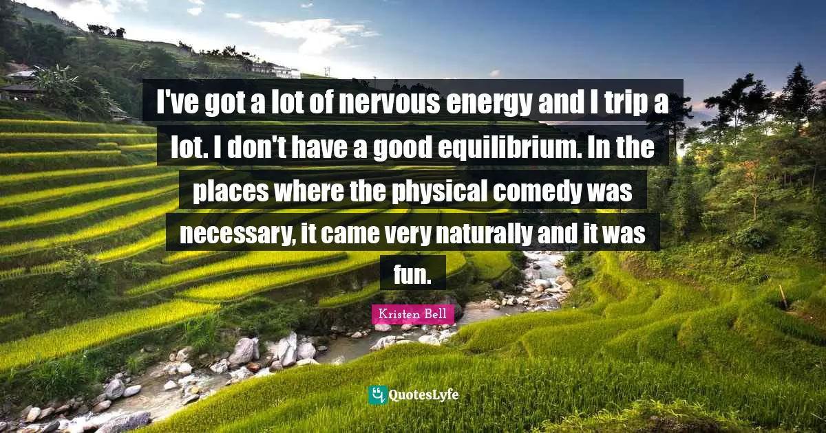 Kristen Bell Quotes: "I've got a lot of nervous energy and I trip a lot. I don't have a good equilibrium. In the places where the physical comedy was necessary, it came very naturally and it was fun."