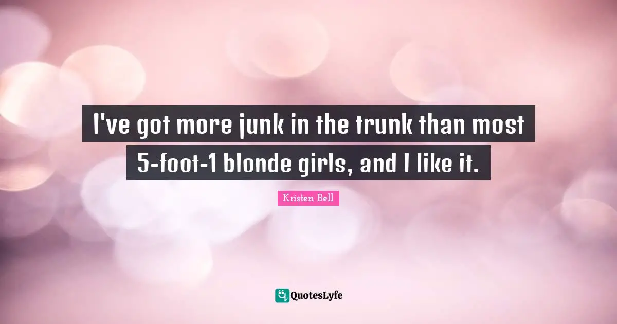 Kristen Bell Quotes: "I've got more junk in the trunk than most 5-foot-1 blonde girls, and I like it."