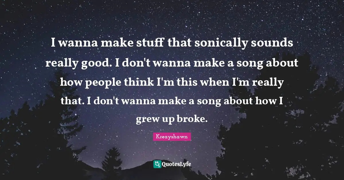 I wanna make stuff that sonically sounds really good. I don't wanna make a song about how people think I'm this when I'm really that. I don't wanna make a song about how I grew up broke.