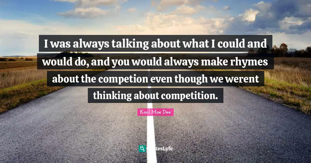 Kool Moe Dee Quotes: "I was always talking about what I could and would do, and you would always make rhymes about the competion even though we werent thinking about competition."