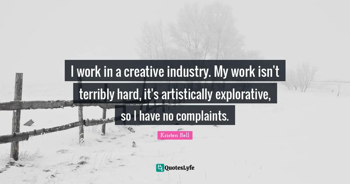 I work in a creative industry. My work isn't terribly hard, it's artistically explorative, so I have no complaints.