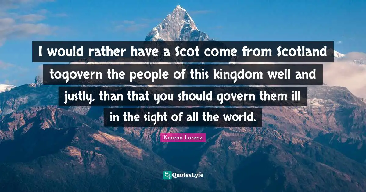 I would rather have a Scot come from Scotland togovern the people of this kingdom well and justly, than that you should govern them ill in the sight of all the world.
