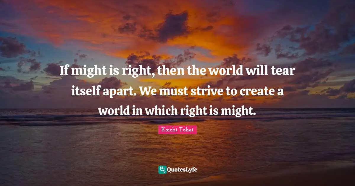 If might is right, then the world will tear itself apart. We must strive to create a world in which right is might.