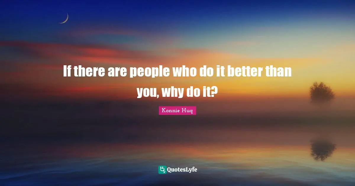 If there are people who do it better than you, why do it?