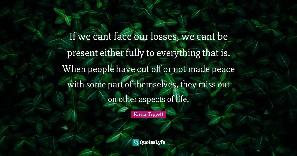 Krista Tippett Quotes: "If we cant face our losses, we cant be present either fully to everything that is. When people have cut off or not made peace with some part of themselves, they miss out on other aspects of life."