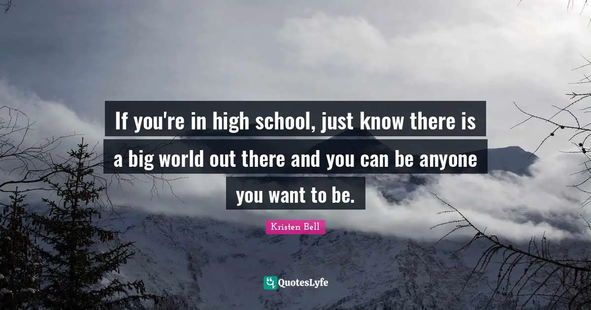 Kristen Bell Quotes: "If you're in high school, just know there is a big world out there and you can be anyone you want to be."