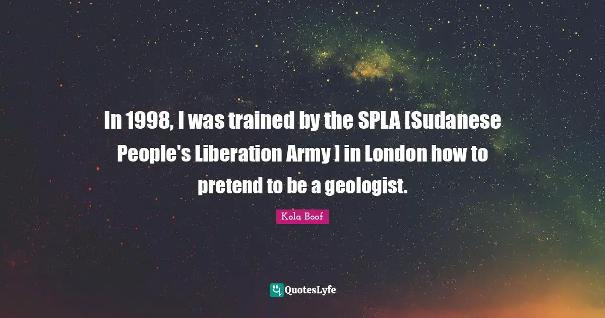 In 1998, I was trained by the SPLA [Sudanese People's Liberation Army ] in London how to pretend to be a geologist.