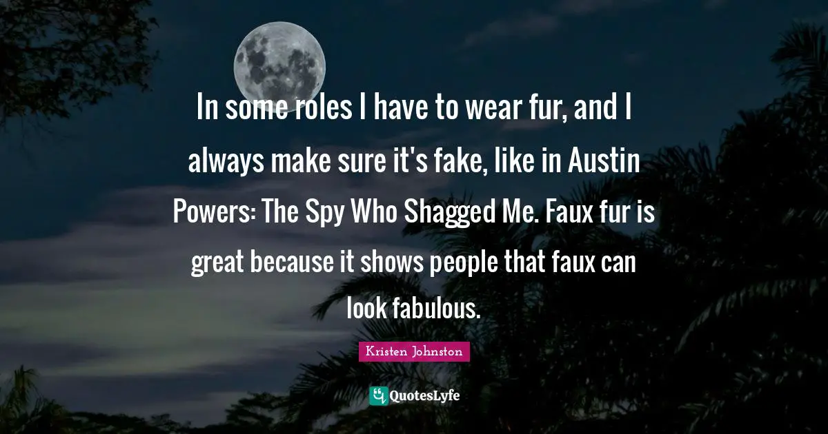 In some roles I have to wear fur, and I always make sure it's fake, like in Austin Powers: The Spy Who Shagged Me. Faux fur is great because it shows people that faux can look fabulous.