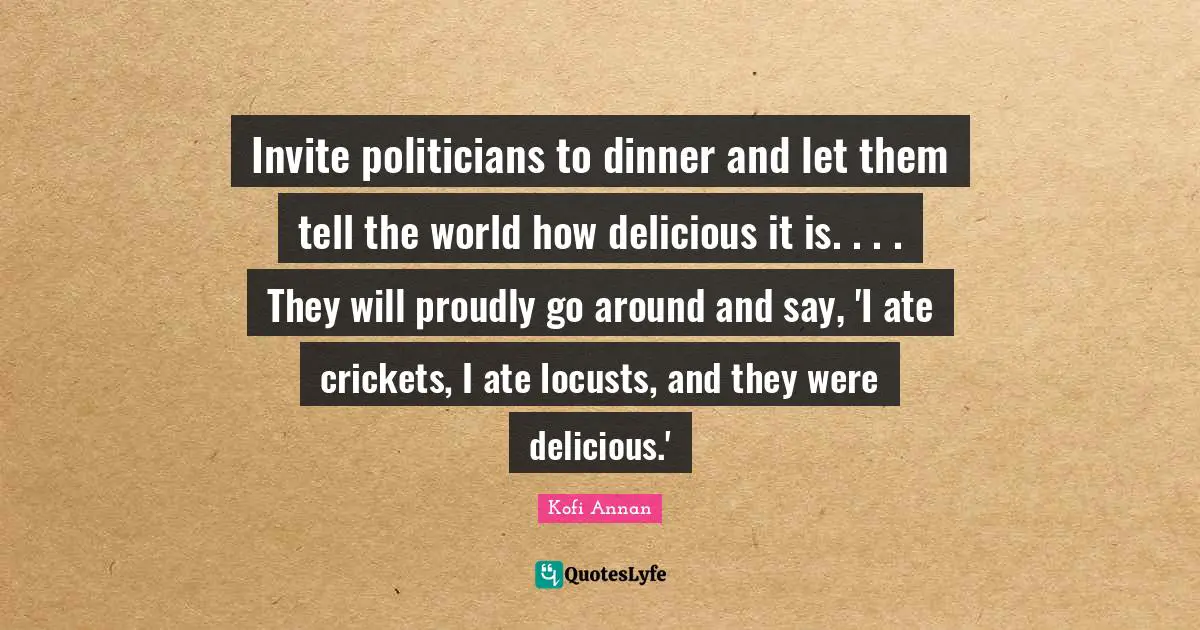 Invite politicians to dinner and let them tell the world how delicious it is. . . . They will proudly go around and say, 'I ate crickets, I ate locusts, and they were delicious.'