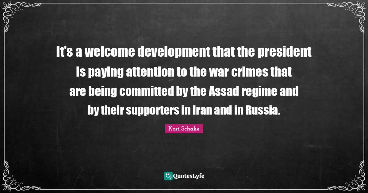 Assad Quotes: "It's a welcome development that the president is paying attention to the war crimes that are being committed by the Assad regime and by their supporters in Iran and in Russia."