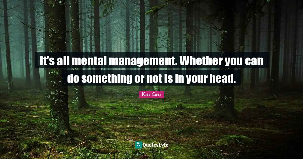 It's all mental management. Whether you can do something or not is in your head.