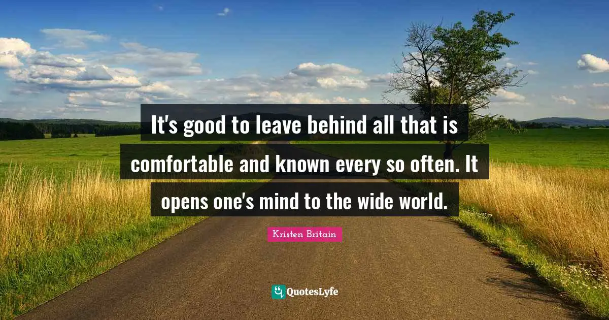 It's good to leave behind all that is comfortable and known every so often. It opens one's mind to the wide world.