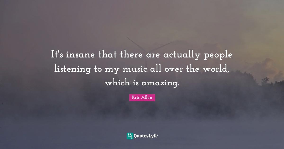 It's insane that there are actually people listening to my music all over the world, which is amazing.