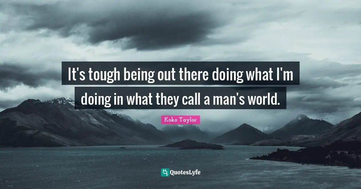 It's tough being out there doing what I'm doing in what they call a man's world.