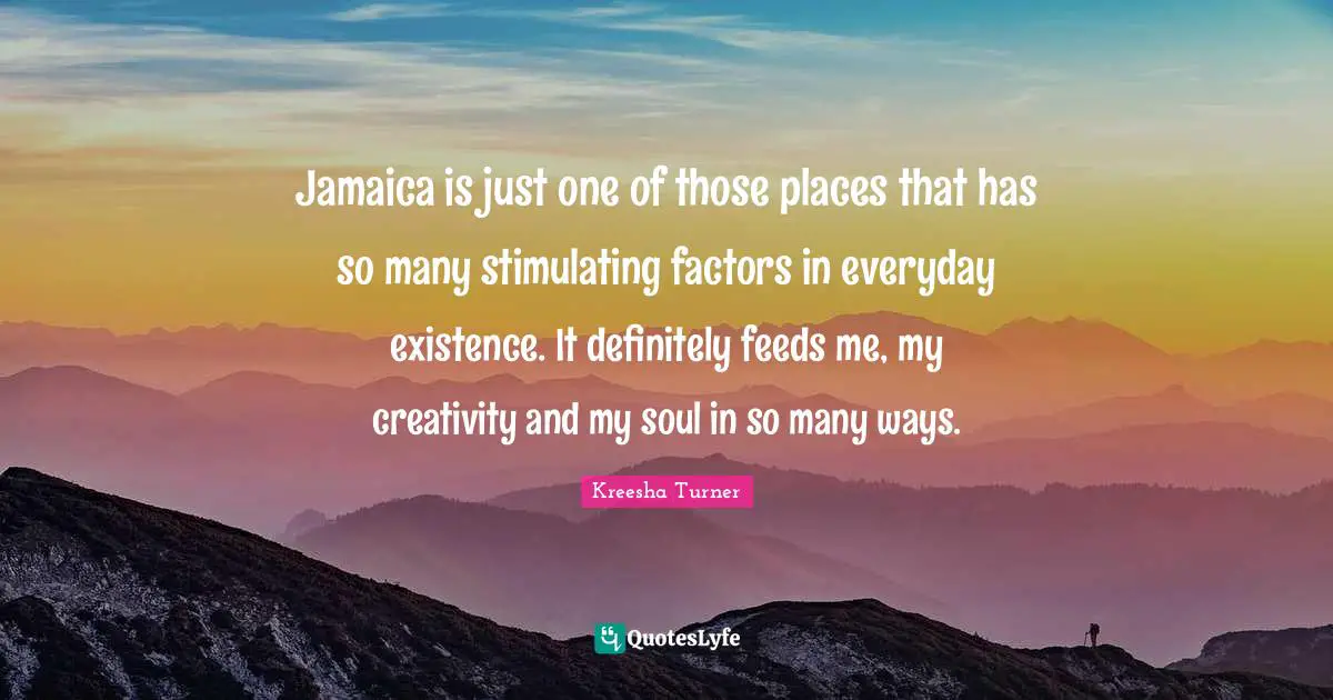 Jamaica is just one of those places that has so many stimulating factors in everyday existence. It definitely feeds me, my creativity and my soul in so many ways.