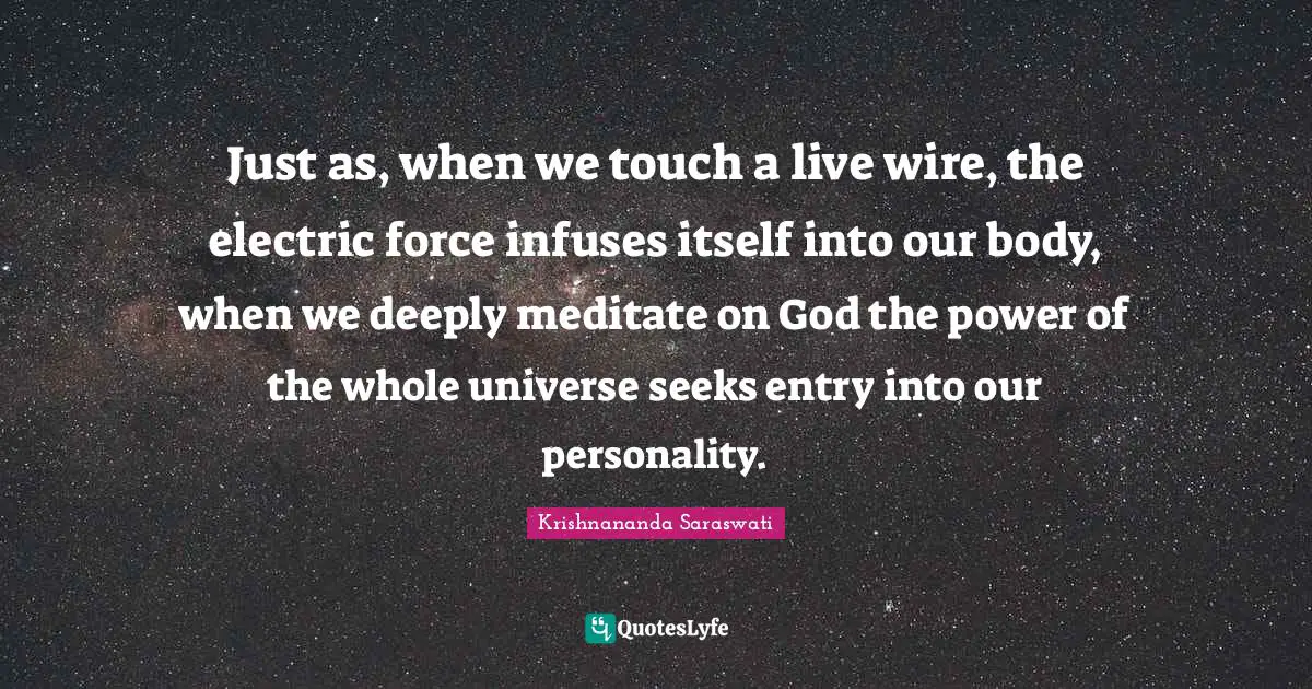 Entry Quotes: "Just as, when we touch a live wire, the electric force infuses itself into our body, when we deeply meditate on God the power of the whole universe seeks entry into our personality."