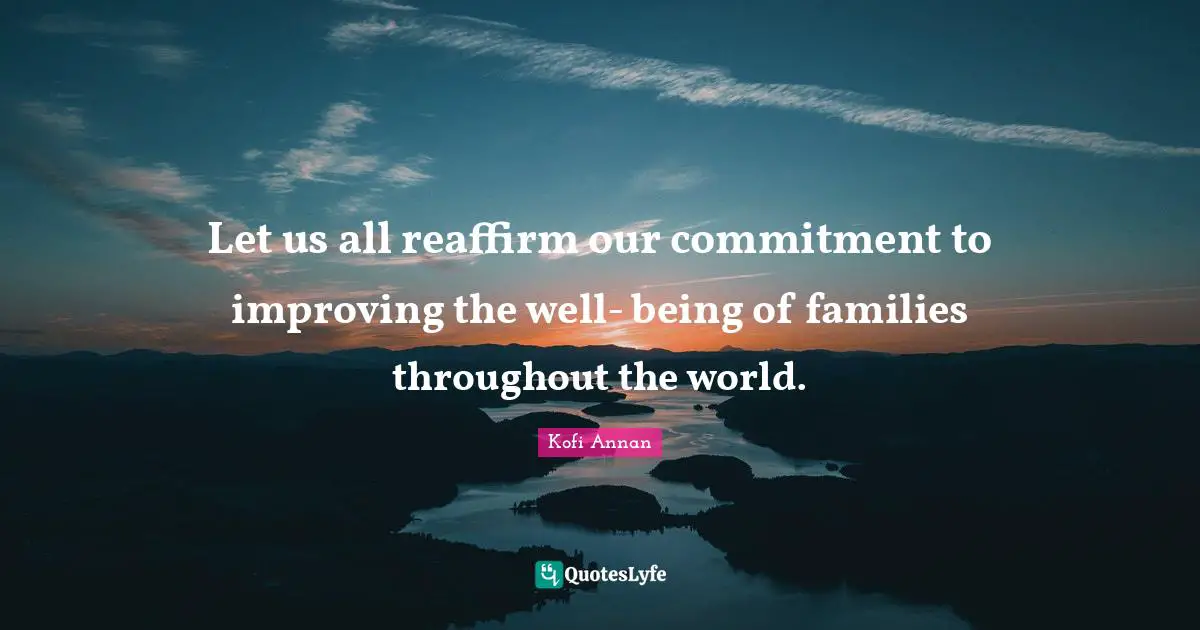 Let us all reaffirm our commitment to improving the well- being of families throughout the world.