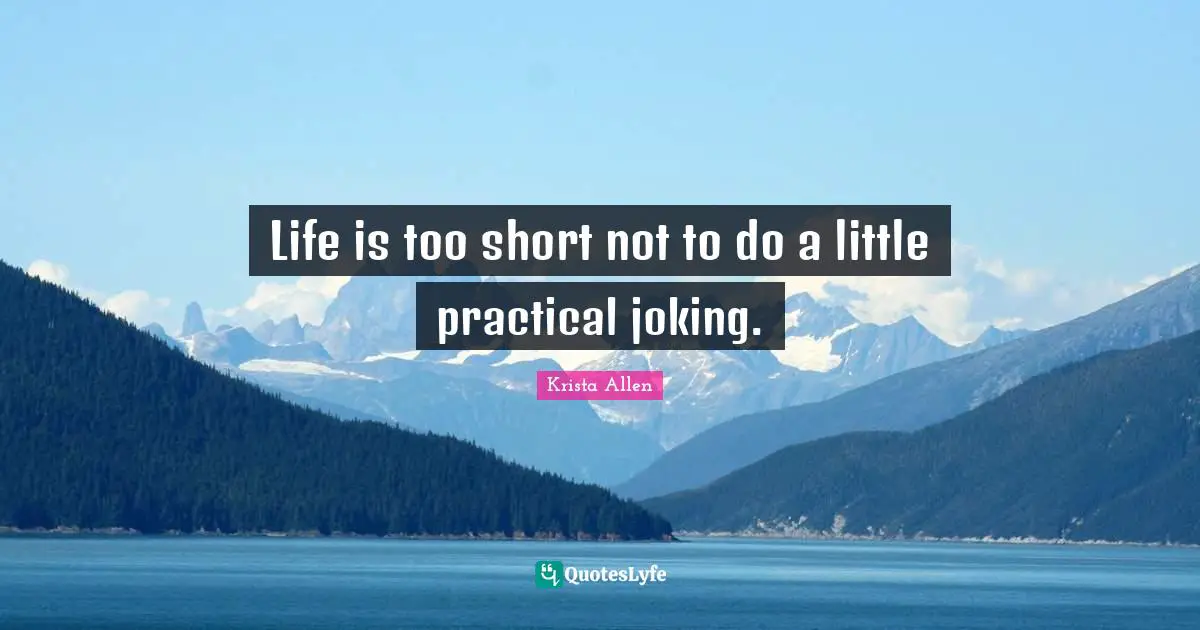 Life is too short not to do a little practical joking.