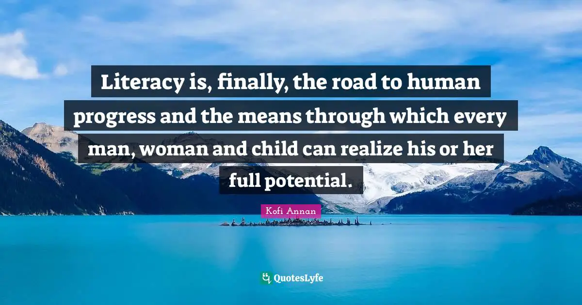 Potential Quotes: "Literacy is, finally, the road to human progress and the means through which every man, woman and child can realize his or her full potential."