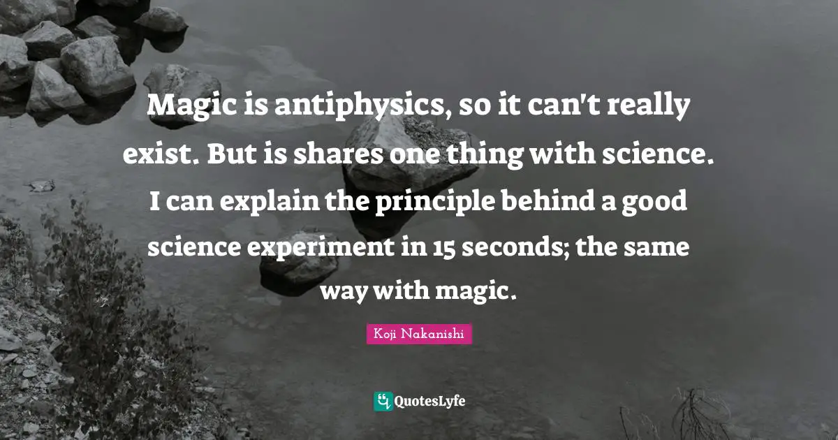 Magic is antiphysics, so it can't really exist. But is shares one thing with science. I can explain the principle behind a good science experiment in 15 seconds; the same way with magic.
