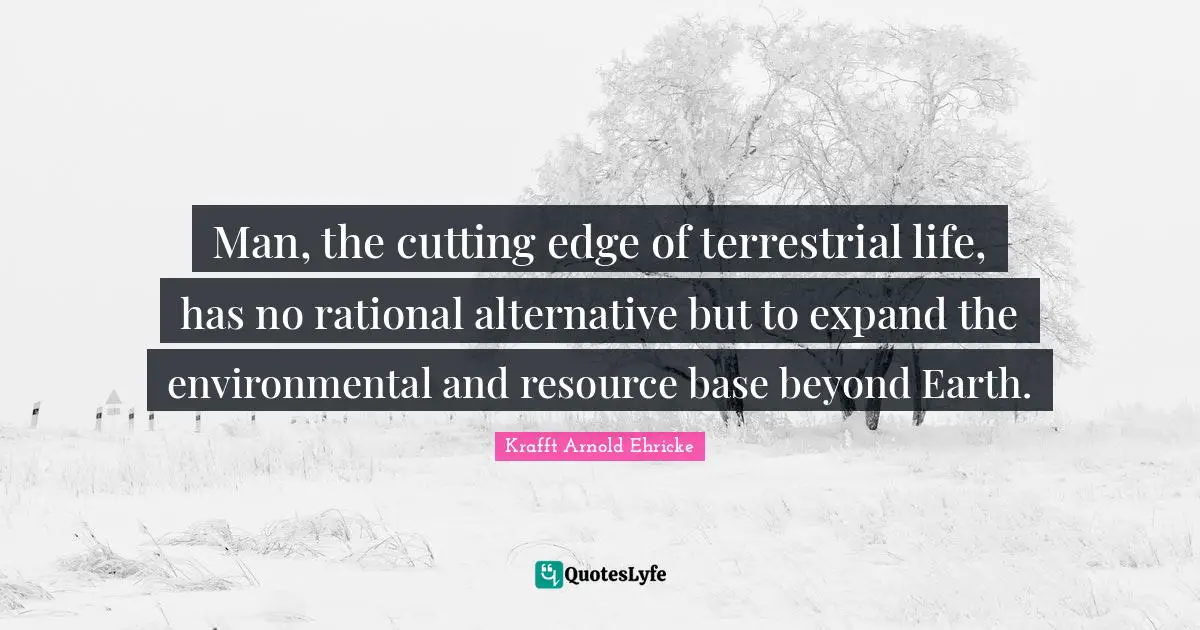 Man, the cutting edge of terrestrial life, has no rational alternative but to expand the environmental and resource base beyond Earth.