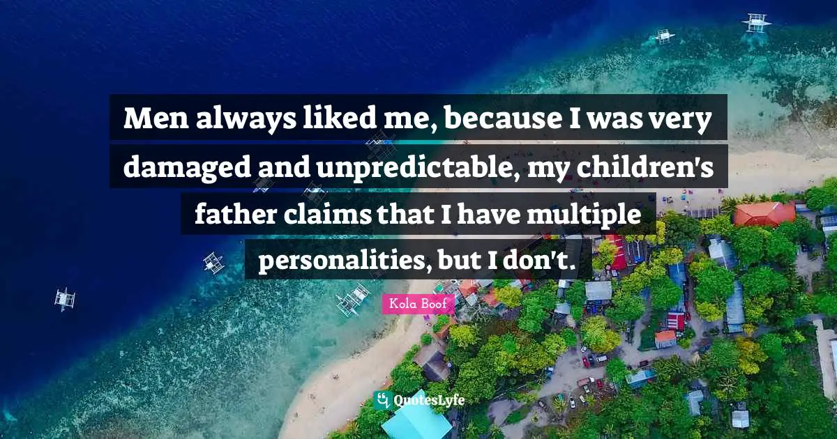 Men always liked me, because I was very damaged and unpredictable, my children's father claims that I have multiple personalities, but I don't.