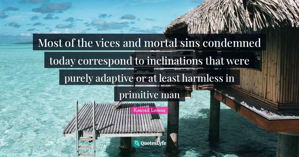 Adaptive Quotes: "Most of the vices and mortal sins condemned today correspond to inclinations that were purely adaptive or at least harmless in primitive man"