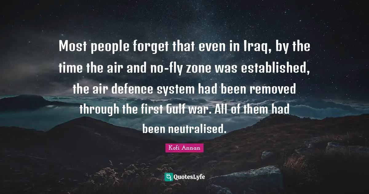 Most people forget that even in Iraq, by the time the air and no-fly zone was established, the air defence system had been removed through the first Gulf war. All of them had been neutralised.
