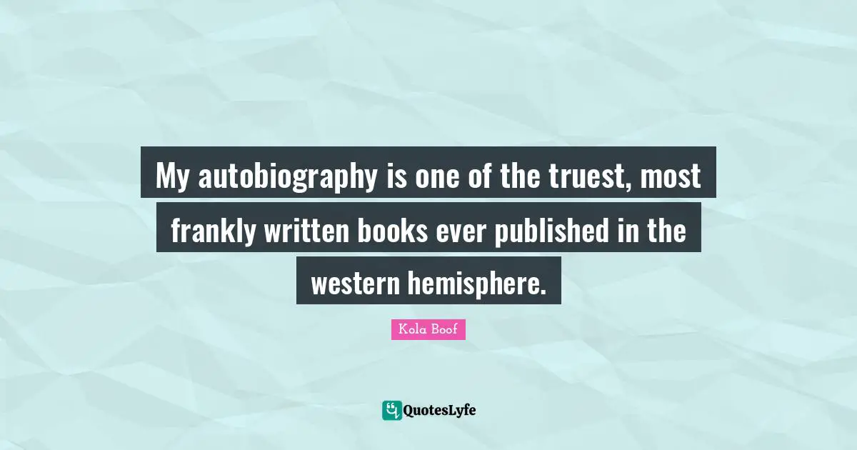 My autobiography is one of the truest, most frankly written books ever published in the western hemisphere.
