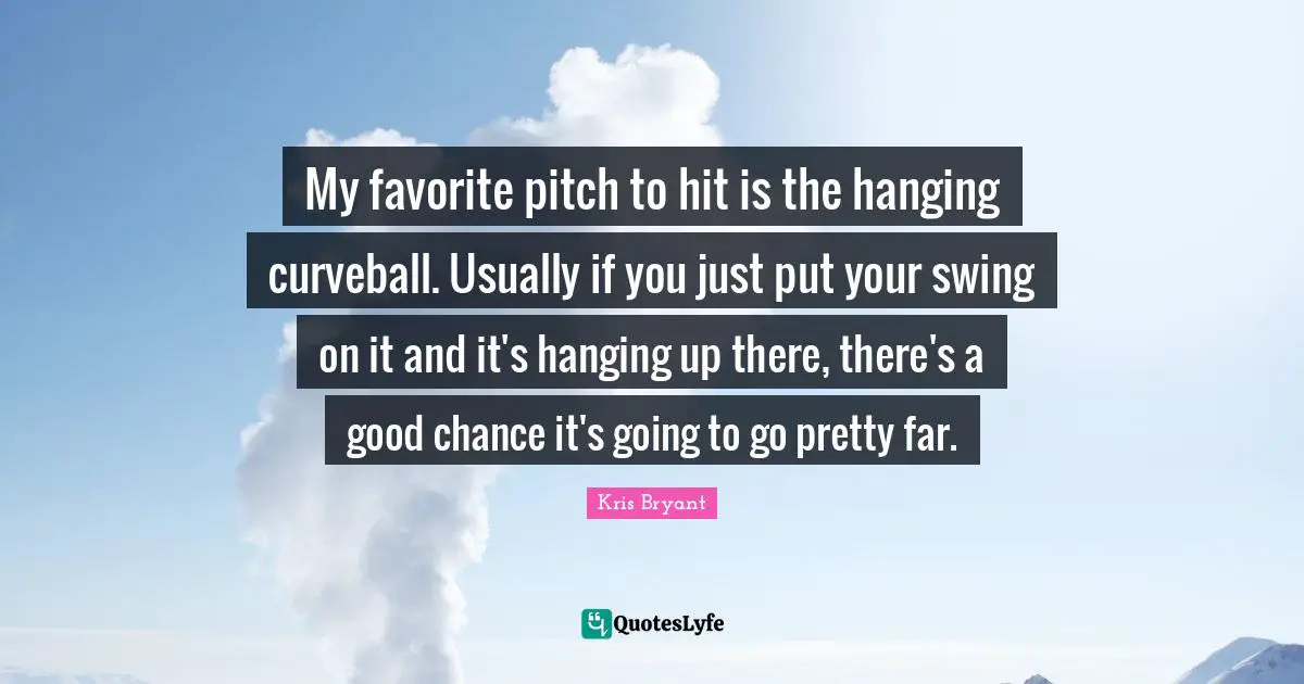 My favorite pitch to hit is the hanging curveball. Usually if you just put your swing on it and it's hanging up there, there's a good chance it's going to go pretty far.