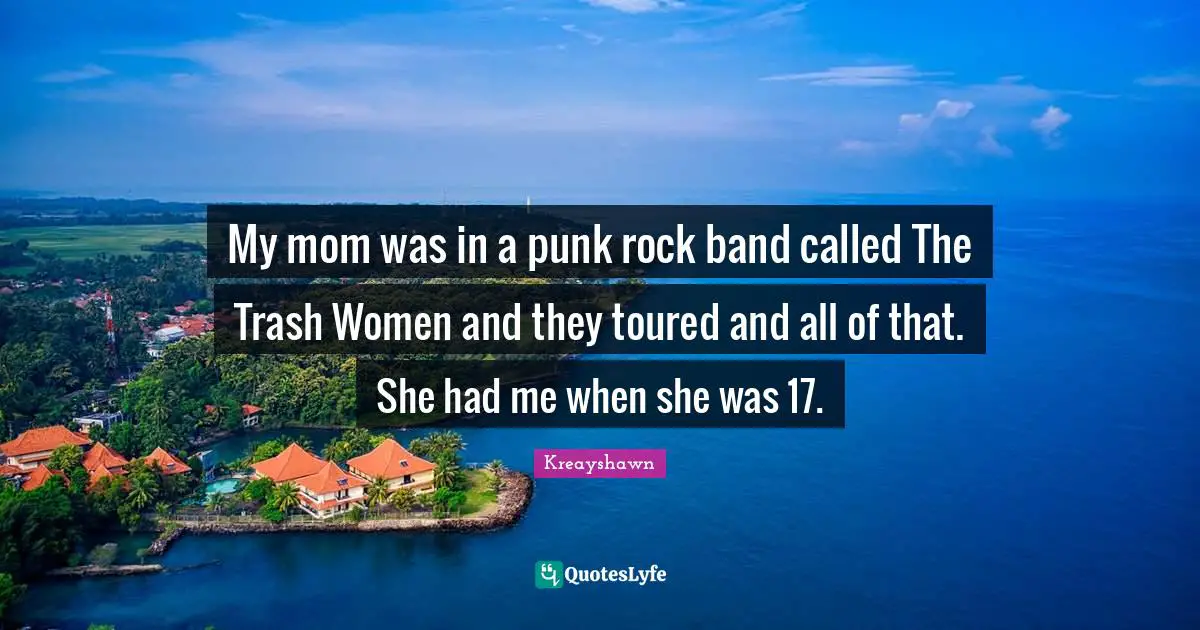 My mom was in a punk rock band called The Trash Women and they toured and all of that. She had me when she was 17.