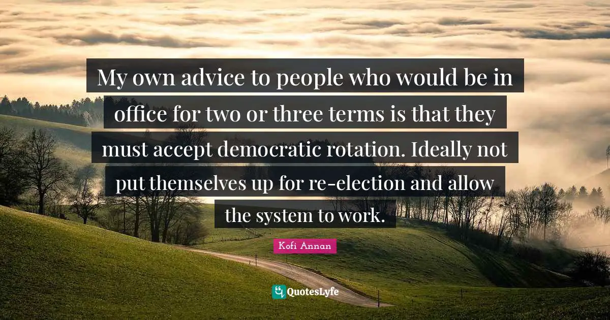 Rotation Quotes: "My own advice to people who would be in office for two or three terms is that they must accept democratic rotation. Ideally not put themselves up for re-election and allow the system to work."