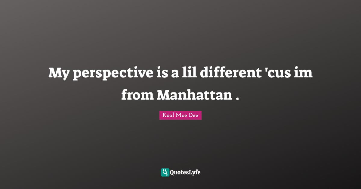 Kool Moe Dee Quotes: "My perspective is a lil different 'cus im from Manhattan ."