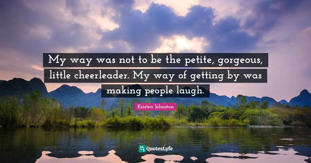Making People Laugh Quotes: "My way was not to be the petite, gorgeous, little cheerleader. My way of getting by was making people laugh."