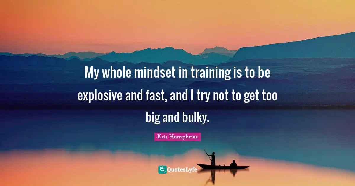 My whole mindset in training is to be explosive and fast, and I try not to get too big and bulky.