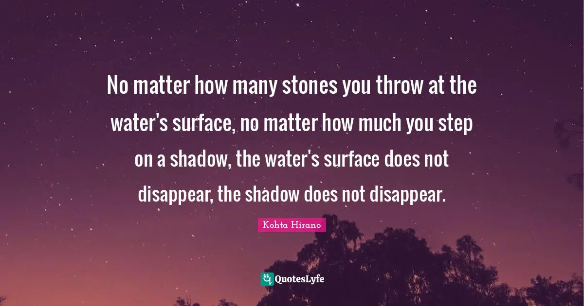 No matter how many stones you throw at the water's surface, no matter how much you step on a shadow, the water's surface does not disappear, the shadow does not disappear.
