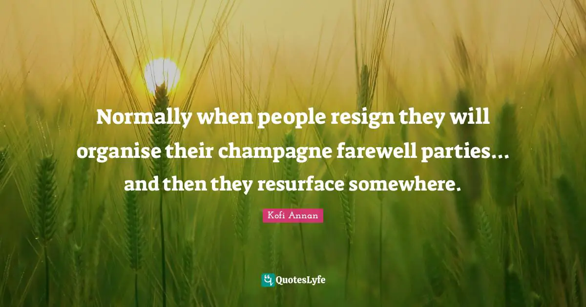 Normally when people resign they will organise their champagne farewell parties... and then they resurface somewhere.