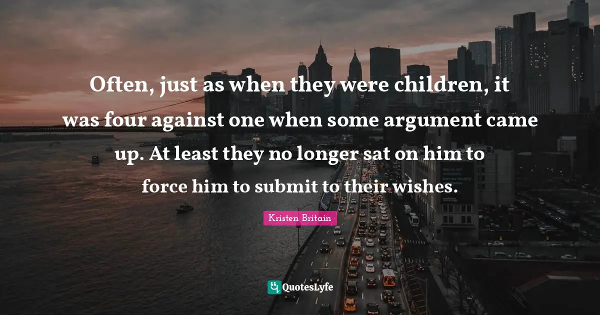Often, just as when they were children, it was four against one when some argument came up. At least they no longer sat on him to force him to submit to their wishes.