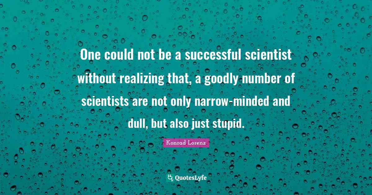 One could not be a successful scientist without realizing that, a goodly number of scientists are not only narrow-minded and dull, but also just stupid.
