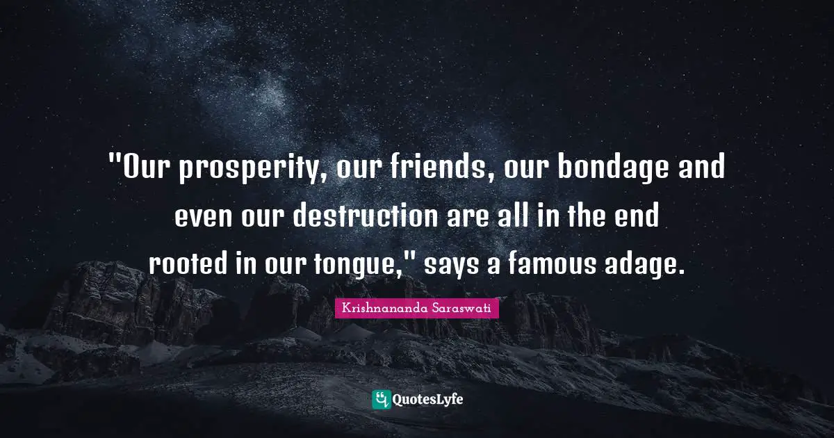 "Our prosperity, our friends, our bondage and even our destruction are all in the end rooted in our tongue," says a famous adage.