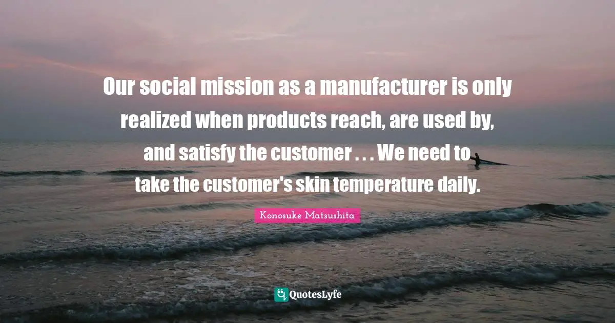 Temperature Quotes: "Our social mission as a manufacturer is only realized when products reach, are used by, and satisfy the customer . . . We need to take the customer's skin temperature daily."
