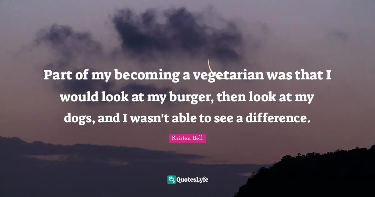 Kristen Bell Quotes: "Part of my becoming a vegetarian was that I would look at my burger, then look at my dogs, and I wasn't able to see a difference."