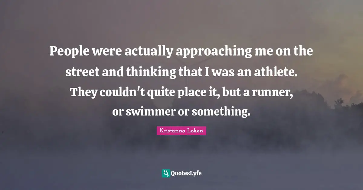 Kristanna Loken Quotes: People were actually approaching me on the street and thinking that I was an athlete. They couldn't quite place it, but a runner, or swimmer or something.