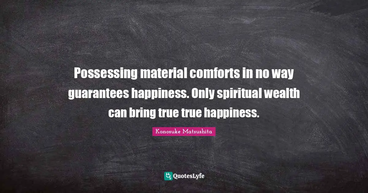 Possessing material comforts in no way guarantees happiness. Only spiritual wealth can bring true true happiness.