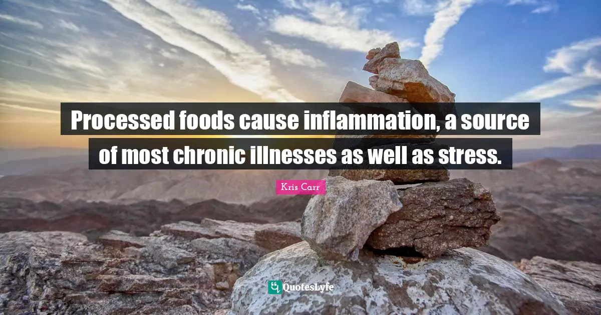 Processed foods cause inflammation, a source of most chronic illnesses as well as stress.