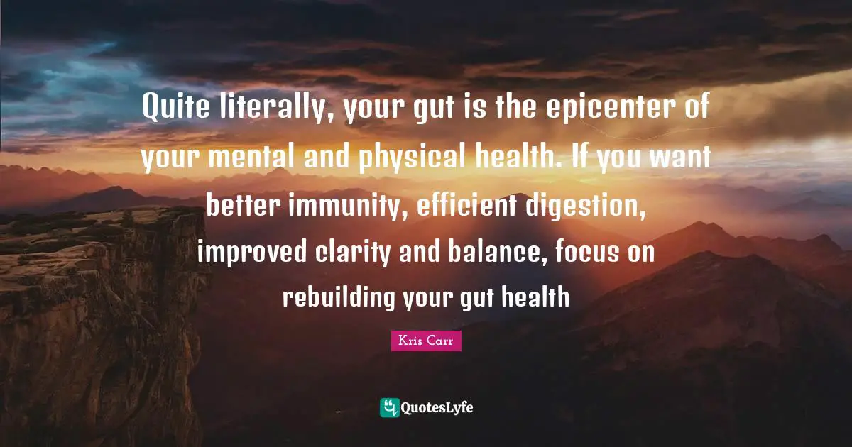Rebuilding Quotes: "Quite literally, your gut is the epicenter of your mental and physical health. If you want better immunity, efficient digestion, improved clarity and balance, focus on rebuilding your gut health"
