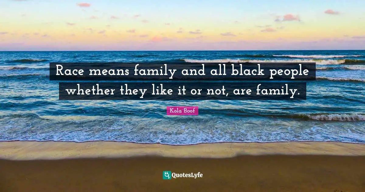 Race means family and all black people whether they like it or not, are family.