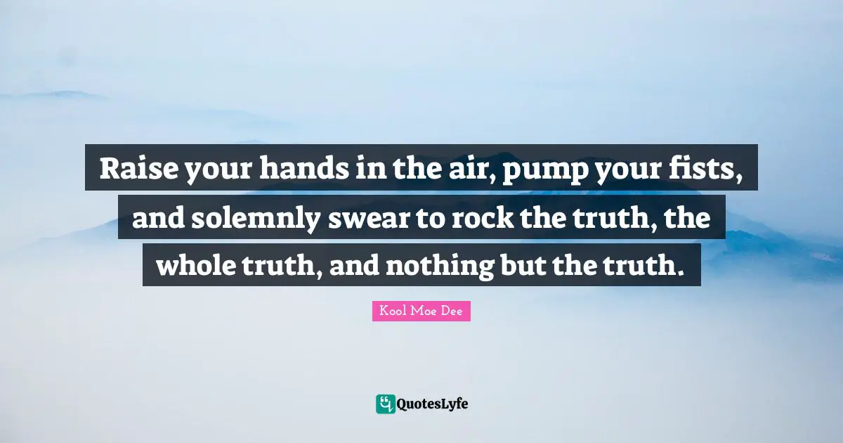 Kool Moe Dee Quotes: "Raise your hands in the air, pump your fists, and solemnly swear to rock the truth, the whole truth, and nothing but the truth."