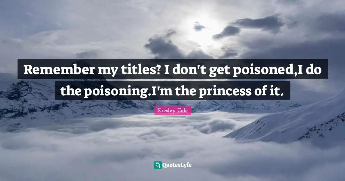 Remember my titles? I don't get poisoned,I do the poisoning.I'm the princess of it.